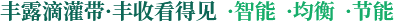 豐露滴灌帶·豐收看得見(jiàn)  ·智能  ·均衡  ·節(jié)能